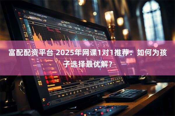 富配配资平台 2025年网课1对1推荐：如何为孩子选择最优解？