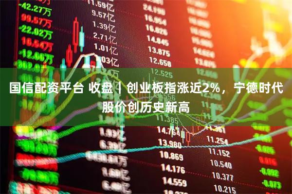 国信配资平台 收盘｜创业板指涨近2%，宁德时代股价创历史新高