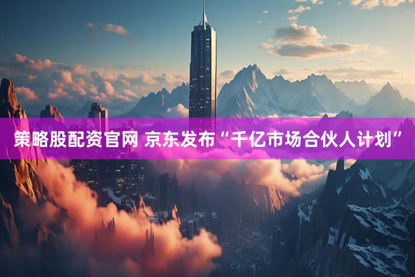 策略股配资官网 京东发布“千亿市场合伙人计划”