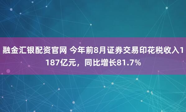 融金汇银配资官网 今年前8月证券交易印花税收入1187亿元，同比增长81.7%