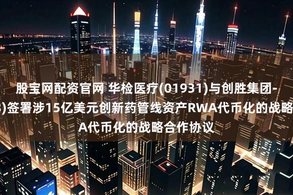 股宝网配资官网 华检医疗(01931)与创胜集团-B(06628)签署涉15亿美元创新药管线资产RWA代币化的战略合作协议