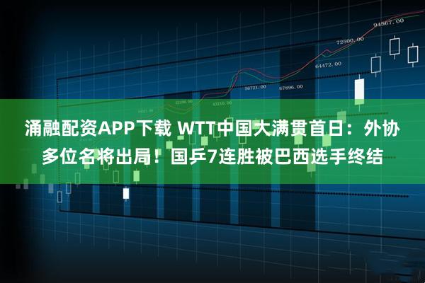涌融配资APP下载 WTT中国大满贯首日：外协多位名将出局！国乒7连胜被巴西选手终结