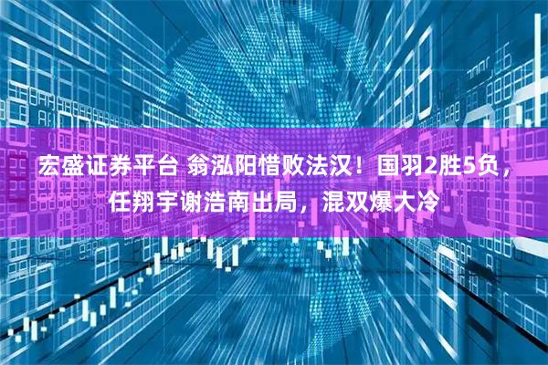 宏盛证券平台 翁泓阳惜败法汉！国羽2胜5负，任翔宇谢浩南出局，混双爆大冷