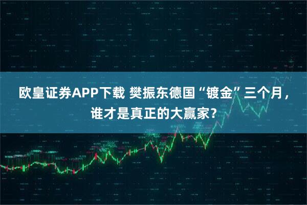 欧皇证券APP下载 樊振东德国“镀金”三个月，谁才是真正的大赢家？