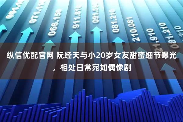 纵信优配官网 阮经天与小20岁女友甜蜜细节曝光，相处日常宛如偶像剧