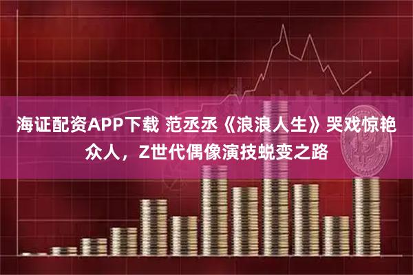 海证配资APP下载 范丞丞《浪浪人生》哭戏惊艳众人，Z世代偶像演技蜕变之路