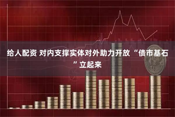 给人配资 对内支撑实体对外助力开放 “债市基石”立起来
