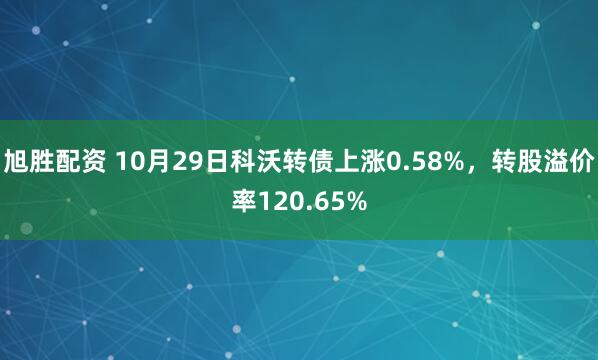 旭胜配资 10月29日科沃转债上涨0.58%，转股溢价率120.65%