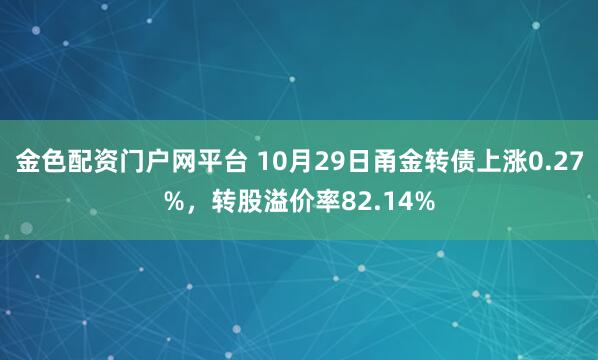 金色配资门户网平台 10月29日甬金转债上涨0.27%，转股溢价率82.14%