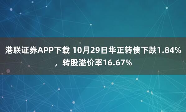 港联证券APP下载 10月29日华正转债下跌1.84%，转股溢价率16.67%