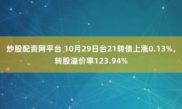 炒股配资网平台 10月29日台21转债上涨0.13%，转股溢价率123.94%