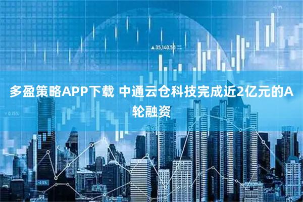 多盈策略APP下载 中通云仓科技完成近2亿元的A轮融资