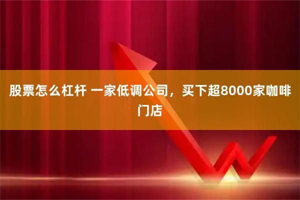 股票怎么杠杆 一家低调公司，买下超8000家咖啡门店