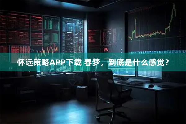 怀远策略APP下载 春梦，到底是什么感觉？