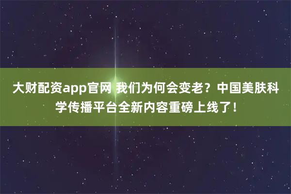 大财配资app官网 我们为何会变老？中国美肤科学传播平台全新内容重磅上线了！