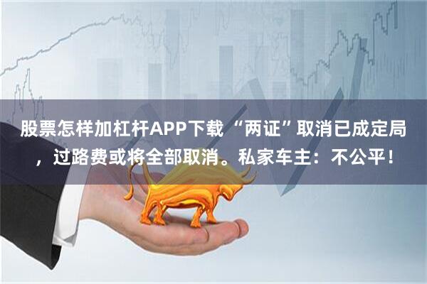 股票怎样加杠杆APP下载 “两证”取消已成定局，过路费或将全部取消。私家车主：不公平！