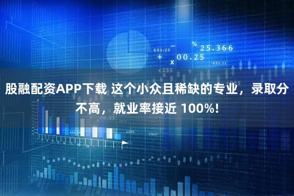 股融配资APP下载 这个小众且稀缺的专业，录取分不高，就业率接近 100%!