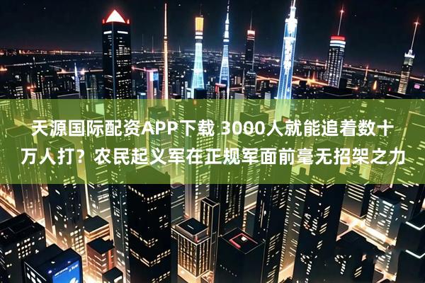 天源国际配资APP下载 3000人就能追着数十万人打？农民起义军在正规军面前毫无招架之力