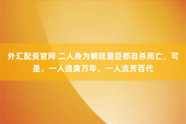 外汇配资官网 二人身为朝廷重臣都自杀而亡，可是，一人遗臭万年，一人流芳百代