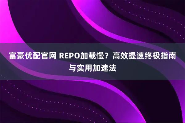 富豪优配官网 REPO加载慢？高效提速终极指南与实用加速法