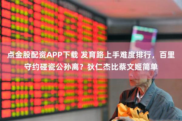 点金股配资APP下载 发育路上手难度排行，百里守约碰瓷公孙离？狄仁杰比蔡文姬简单