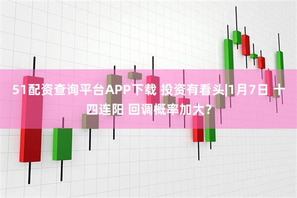 51配资查询平台APP下载 投资有看头|1月7日 十四连阳 回调概率加大？
