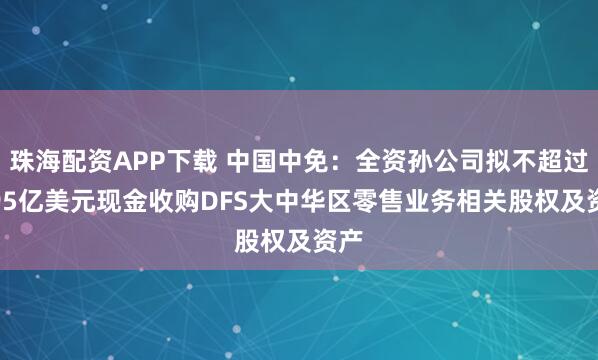 珠海配资APP下载 中国中免：全资孙公司拟不超过3.95亿美元现金收购DFS大中华区零售业务相关股权及资产