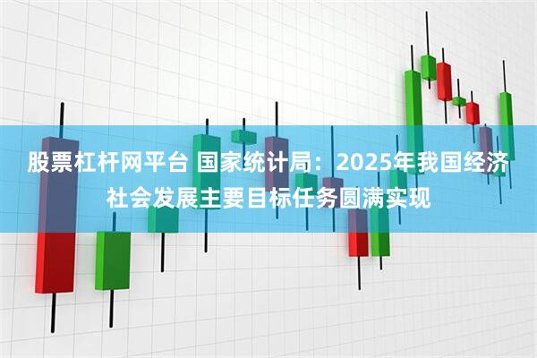 股票杠杆网平台 国家统计局：2025年我国经济社会发展主要目标任务圆满实现