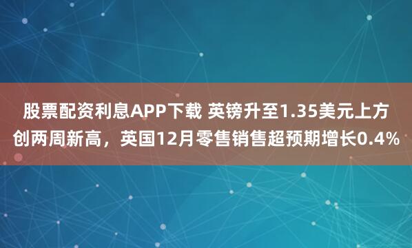 股票配资利息APP下载 英镑升至1.35美元上方创两周新高，英国12月零售销售超预期增长0.4%