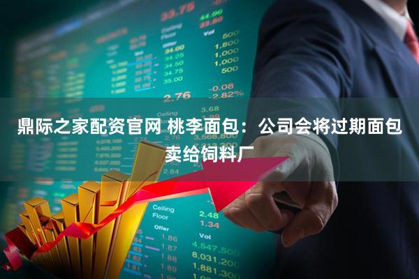 鼎际之家配资官网 桃李面包：公司会将过期面包卖给饲料厂