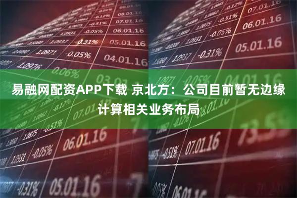 易融网配资APP下载 京北方：公司目前暂无边缘计算相关业务布局