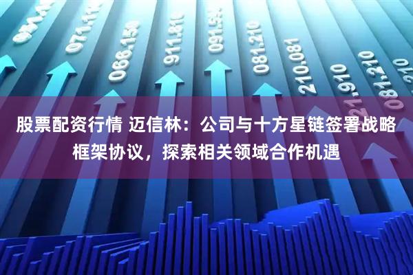 股票配资行情 迈信林：公司与十方星链签署战略框架协议，探索相关领域合作机遇