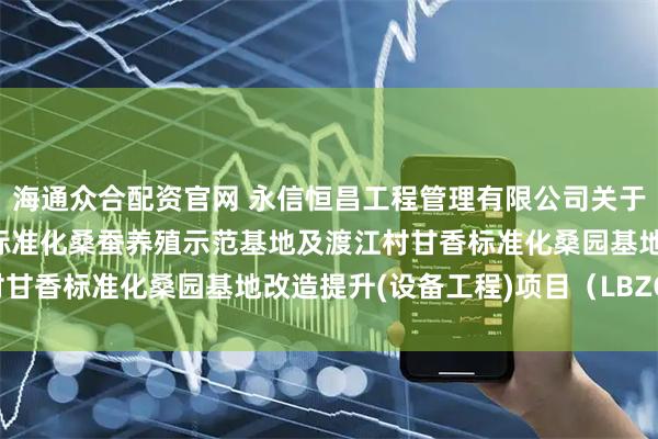 海通众合配资官网 永信恒昌工程管理有限公司关于红渡镇2025年六纳村标准化桑蚕养殖示范基地及渡江村甘香标准化桑园基地改造提升(设备工程)项目（LBZC2026