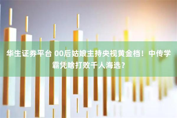 华生证券平台 00后姑娘主持央视黄金档！中传学霸凭啥打败千人海选？