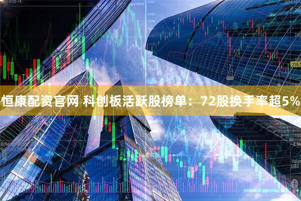 恒康配资官网 科创板活跃股榜单：72股换手率超5%