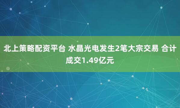 北上策略配资平台 水晶光电发生2笔大宗交易 合计成交1.49亿元