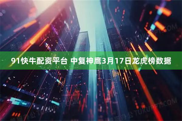 91快牛配资平台 中复神鹰3月17日龙虎榜数据