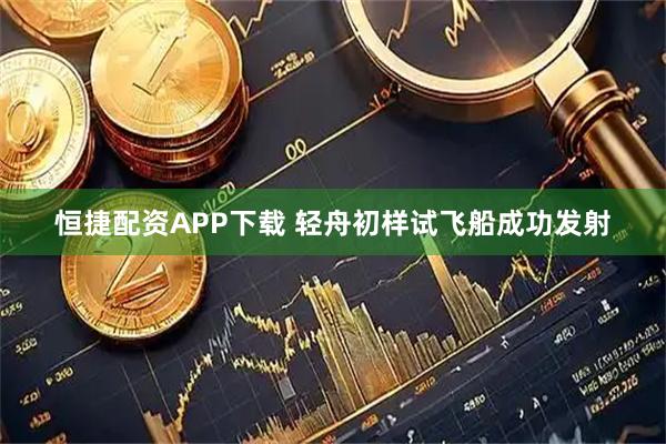 恒捷配资APP下载 轻舟初样试飞船成功发射