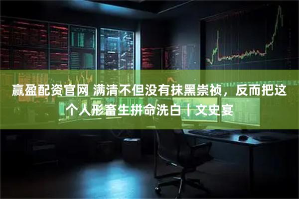 赢盈配资官网 满清不但没有抹黑崇祯，反而把这个人形畜生拼命洗白｜文史宴