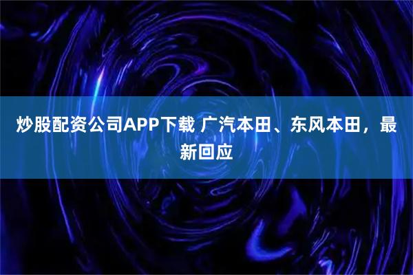 炒股配资公司APP下载 广汽本田、东风本田，最新回应