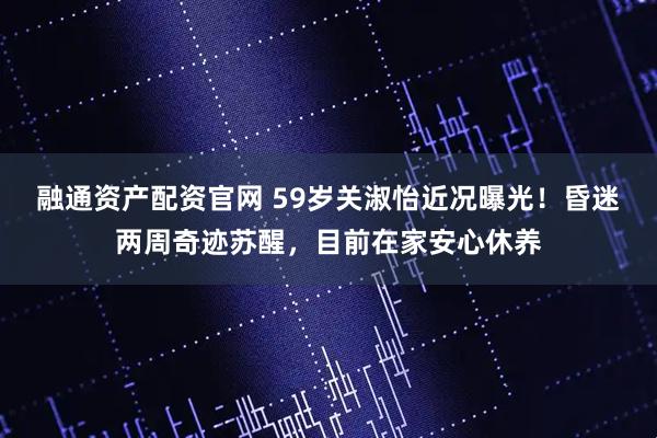 融通资产配资官网 59岁关淑怡近况曝光！昏迷两周奇迹苏醒，目前在家安心休养