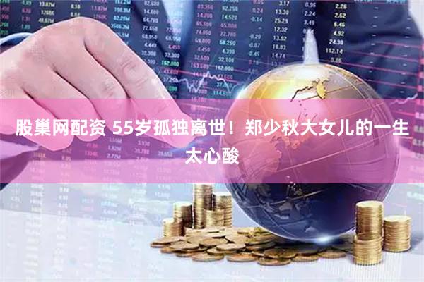 股巢网配资 55岁孤独离世！郑少秋大女儿的一生太心酸