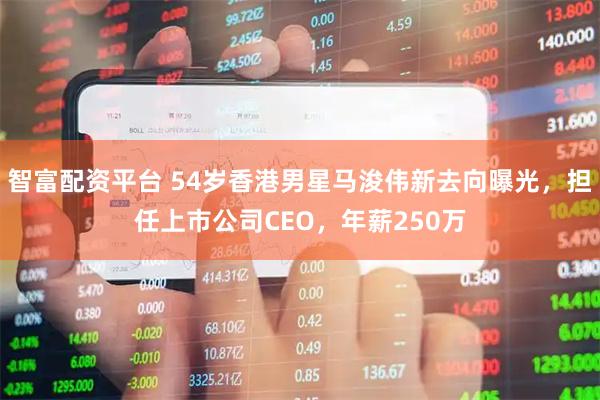 智富配资平台 54岁香港男星马浚伟新去向曝光，担任上市公司CEO，年薪250万