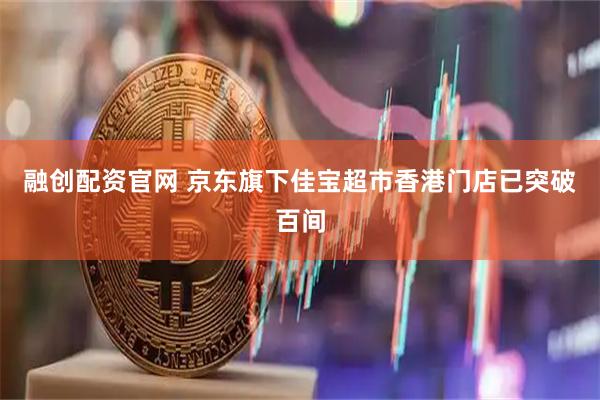 融创配资官网 京东旗下佳宝超市香港门店已突破百间
