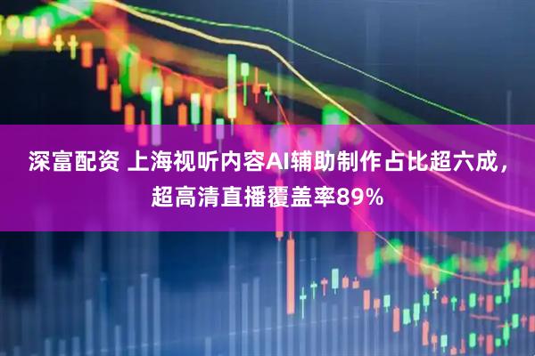 深富配资 上海视听内容AI辅助制作占比超六成，超高清直播覆盖率89%