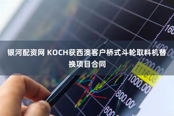银河配资网 KOCH获西澳客户桥式斗轮取料机替换项目合同