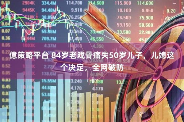 億策略平台 84岁老戏骨痛失50岁儿子，儿媳这个决定，全网破防