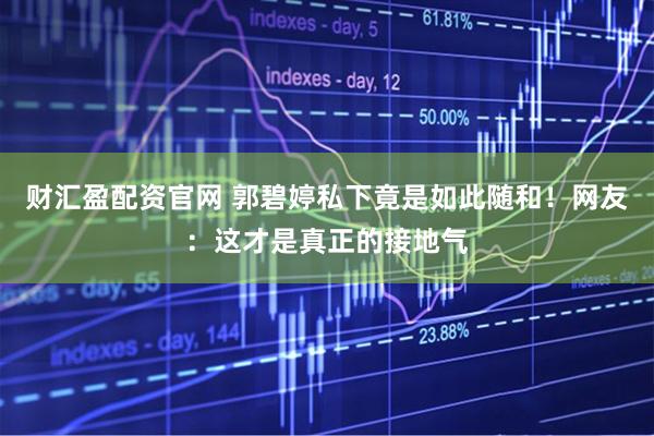 财汇盈配资官网 郭碧婷私下竟是如此随和！网友：这才是真正的接地气